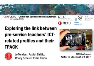 Exploring the link between
pre-service teachers’ ICT-
related profiles and their
TPACK
Jo Tondeur, Fazilat Siddiq,
Ronny Scherer, Evrim Baran
SITE Conference
Austin, TX, USA, March 5-9, 2017
 