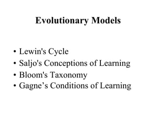 Evolutionary Models Lewin's Cycle Saljo's Conceptions of Learning Bloom's Taxonomy  Gagne’s Conditions of Learning 
