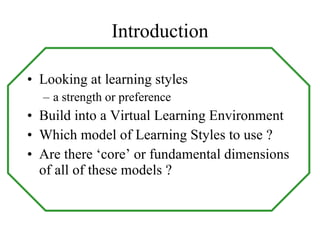 Introduction Looking at learning styles  a strength or preference Build into a Virtual Learning Environment Which model of Learning Styles to use ? Are there ‘core’ or fundamental dimensions of all of these models ? 