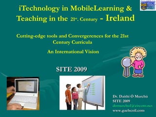 iTechnology in MobileLearning & Teaching in the   21 st . Century  - Ireland SITE 2009   Dr. Daithi Ó Murchú SITE 2009   [email_address] www.gaelscoil.com Cutting-edge tools and Convergerences for the 21st Century Curricula An International Vision 