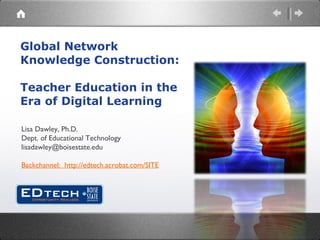 Global Network Knowledge Construction:   Teacher Education in the Era of Digital Learning Lisa Dawley, Ph.D. Dept. of Educational Technology [email_address] Backchannel:  http://edtech.acrobat.com/SITE 