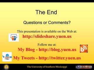 The End
     Questions or Comments?

 This presentation is available on the Web at:
     http://slideshare.yuen.us
                  Follow me at:
  My Blog - http://blog.yuen.us
My Tweets - http://twitter.yuen.us
        The University of Southern Mississippi
 