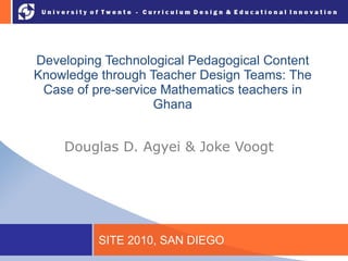 Developing Technological Pedagogical Content Knowledge through Teacher Design Teams: The Case of pre-service Mathematics teachers in Ghana SITE 2010, SAN DIEGO ,[object Object]