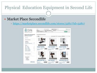 Physical Education Equipment in Second Life

 Market Place Secondlife
      https://marketplace.secondlife.com/stores/52817?id=52817
 