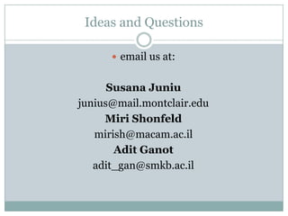 Ideas and Questions

       email us at:


      Susana Juniu
junius@mail.montclair.edu
     Miri Shonfeld
   mirish@macam.ac.il
       Adit Ganot
   adit_gan@smkb.ac.il
 