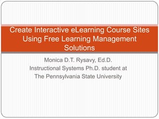 Create Interactive eLearning Course Sites
   Using Free Learning Management
                 Solutions
           Monica D.T. Rysavy, Ed.D.
     Instructional Systems Ph.D. student at
       The Pennsylvania State University
 