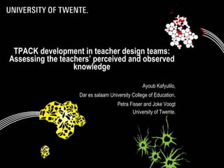 TPACK development in teacher design teams:
Assessing the teachers’ perceived and observed
                  knowledge

                                                 Ayoub Kafyulilo,
                   Dar es salaam University College of Education,
                                     Petra Fisser and Joke Voogt
                                            University of Twente.
 