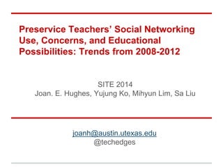 Preservice Teachers’ Social Networking
Use, Concerns, and Educational
Possibilities: Trends from 2008-2012
SITE 2014
Joan....
