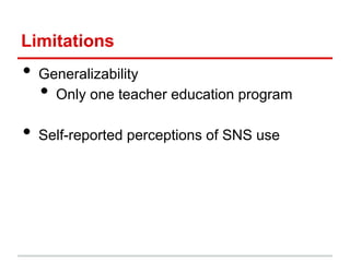 Limitations
• Generalizability
• Only one teacher education program
• Self-reported perceptions of SNS use
 