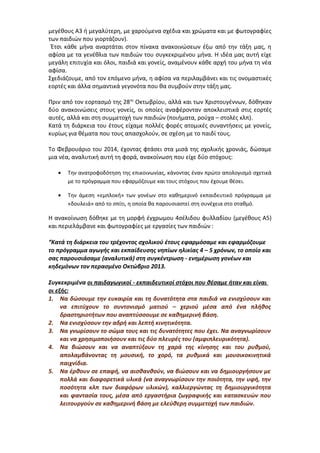 μεγέθους Α3 ή μεγαλύτερη, με χαρούμενα σχέδια και χρώματα και με φωτογραφίες
των παιδιών που γιορτάζουν).
Έτσι κάθε μήνα αναρτάται στον πίνακα ανακοινώσεων έξω από την τάξη μας, η
αφίσα με τα γενέθλια των παιδιών του συγκεκριμένου μήνα. Η ιδέα μας αυτή είχε
μεγάλη επιτυχία και όλοι, παιδιά και γονείς, αναμένουν κάθε αρχή του μήνα τη νέα
αφίσα.
Σχεδιάζουμε, από τον επόμενο μήνα, η αφίσα να περιλαμβάνει και τις ονομαστικές
εορτές και άλλα σημαντικά γεγονότα που θα συμβούν στην τάξη μας.
Πριν από τον εορτασμό της 28ης
Οκτωβρίου, αλλά και των Χριστουγέννων, δόθηκαν
δύο ανακοινώσεις στους γονείς, οι οποίες αναφέρονταν αποκλειστικά στις εορτές
αυτές, αλλά και στη συμμετοχή των παιδιών (ποιήματα, ρούχα – στολές κλπ).
Κατά τη διάρκεια του έτους είχαμε πολλές φορές ατομικές συναντήσεις με γονείς,
κυρίως για θέματα που τους απασχολούν, σε σχέση με το παιδί τους.
Το Φεβρουάριο του 2014, έχοντας φτάσει στα μισά της σχολικής χρονιάς, δώσαμε
μια νέα, αναλυτική αυτή τη φορά, ανακοίνωση που είχε δύο στόχους:
• Την ανατροφοδότηση της επικοινωνίας, κάνοντας έναν πρώτο απολογισμό σχετικά
με το πρόγραμμα που εφαρμόζουμε και τους στόχους που έχουμε θέσει.
• Την άμεση «εμπλοκή» των γονέων στο καθημερινό εκπαιδευτικό πρόγραμμα με
«δουλειά» από το σπίτι, η οποία θα παρουσιαστεί στη συνέχεια στο σταθμό.
Η ανακοίνωση δόθηκε με τη μορφή έγχρωμου 4σέλιδου φυλλαδίου (μεγέθους Α5)
και περιελάμβανε και φωτογραφίες με εργασίες των παιδιών :
“Κατά τη διάρκεια του τρέχοντος σχολικού έτους εφαρμόσαμε και εφαρμόζουμε
το πρόγραμμα αγωγής και εκπαίδευσης νηπίων ηλικίας 4 – 5 χρόνων, το οποίο και
σας παρουσιάσαμε (αναλυτικά) στη συγκέντρωση - ενημέρωση γονέων και
κηδεμόνων τον περασμένο Οκτώβριο 2013.
Συγκεκριμένα οι παιδαγωγικοί - εκπαιδευτικοί στόχοι που θέσαμε ήταν και είναι
οι εξής:
1. Να δώσουμε την ευκαιρία και τη δυνατότητα στα παιδιά να ενισχύσουν και
να επιτύχουν το συντονισμό ματιού – χεριού μέσα από ένα πλήθος
δραστηριοτήτων που αναπτύσσουμε σε καθημερινή βάση.
2. Να ενισχύσουν την αδρή και λεπτή κινητικότητα.
3. Να γνωρίσουν το σώμα τους και τις δυνατότητες που έχει. Να αναγνωρίσουν
και να χρησιμοποιήσουν και τις δύο πλευρές του (αμφιπλευρικότητα).
4. Να βιώσουν και να αναπτύξουν τη χαρά της κίνησης και του ρυθμού,
απολαμβάνοντας τη μουσική, το χορό, τα ρυθμικά και μουσικοκινητικά
παιχνίδια.
5. Να έρθουν σε επαφή, να αισθανθούν, να βιώσουν και να δημιουργήσουν με
πολλά και διαφορετικά υλικά (να αναγνωρίσουν την ποιότητα, την υφή, την
ποσότητα κλπ των διαφόρων υλικών), καλλιεργώντας τη δημιουργικότητα
και φαντασία τους, μέσα από εργαστήρια ζωγραφικής και κατασκευών που
λειτουργούν σε καθημερινή βάση με ελεύθερη συμμετοχή των παιδιών.
 