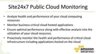Site24x7 Public Cloud Monitoring
• Analyze health and performance of your cloud computing
resources
• Monitor business-cri...