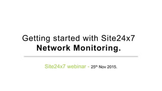 Getting started with Site24x7
Network Monitoring.
Site24x7 webinar - 25th Nov 2015.
 