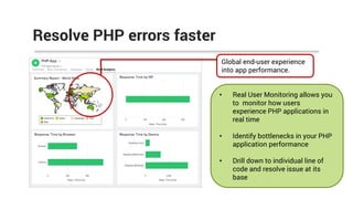 Resolve PHP errors faster
• Real User Monitoring allows you
to monitor how users
experience PHP applications in
real time
• Identify bottlenecks in your PHP
application performance
• Drill down to individual line of
code and resolve issue at its
base
Global end-user experience
into app performance.
 