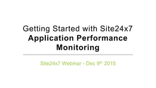 Getting Started with Site24x7
Application Performance
Monitoring
Site24x7 Webinar - Dec 9th 2015
 