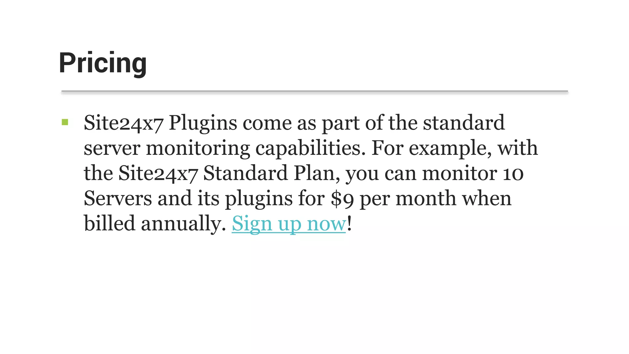  Site24x7 Plugins come as part of the standard
server monitoring capabilities. For example, with
the Site24x7 Standard Plan, you can monitor 10
Servers and its plugins for $9 per month when
billed annually. Sign up now!
Pricing
 