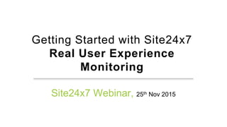 Getting Started with Site24x7
Real User Experience
Monitoring
Site24x7 Webinar, 25th Nov 2015
 