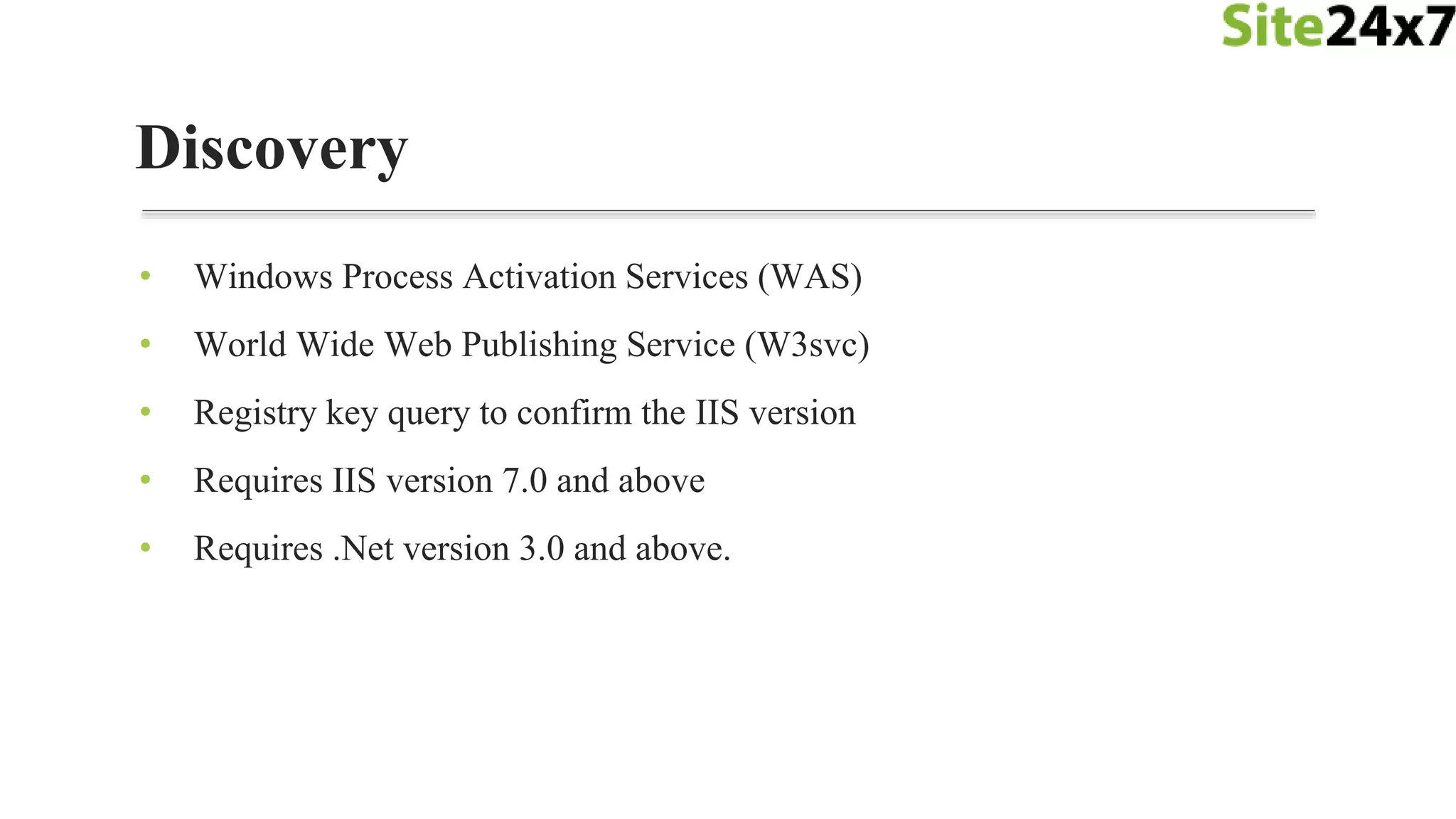 • Windows Process Activation Services (WAS)
• World Wide Web Publishing Service (W3svc)
• Registry key query to confirm the IIS version
• Requires IIS version 7.0 and above
• Requires .Net version 3.0 and above.
Discovery
 