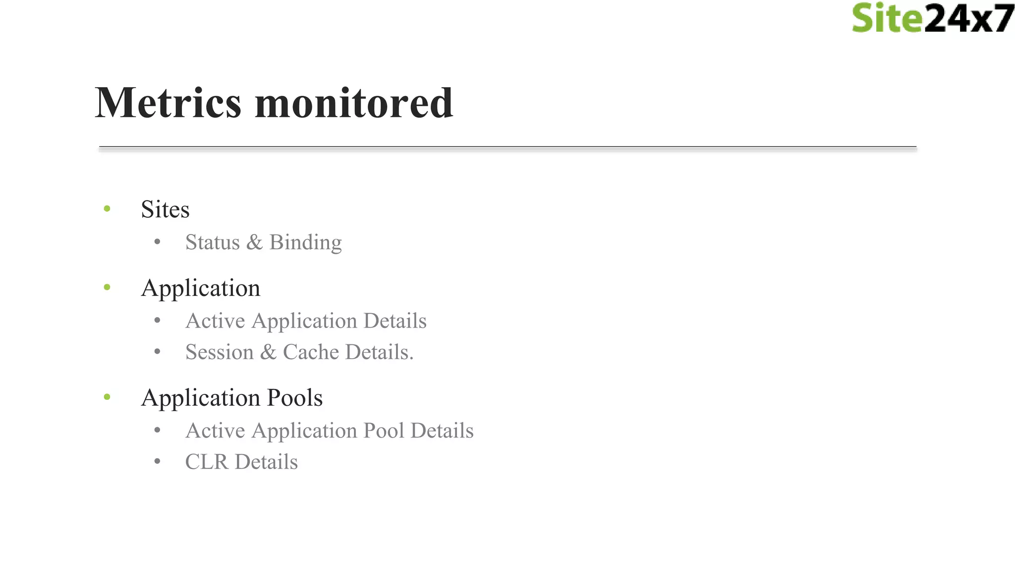Metrics monitored
• Sites
• Status & Binding
• Application
• Active Application Details
• Session & Cache Details.
• Application Pools
• Active Application Pool Details
• CLR Details
 