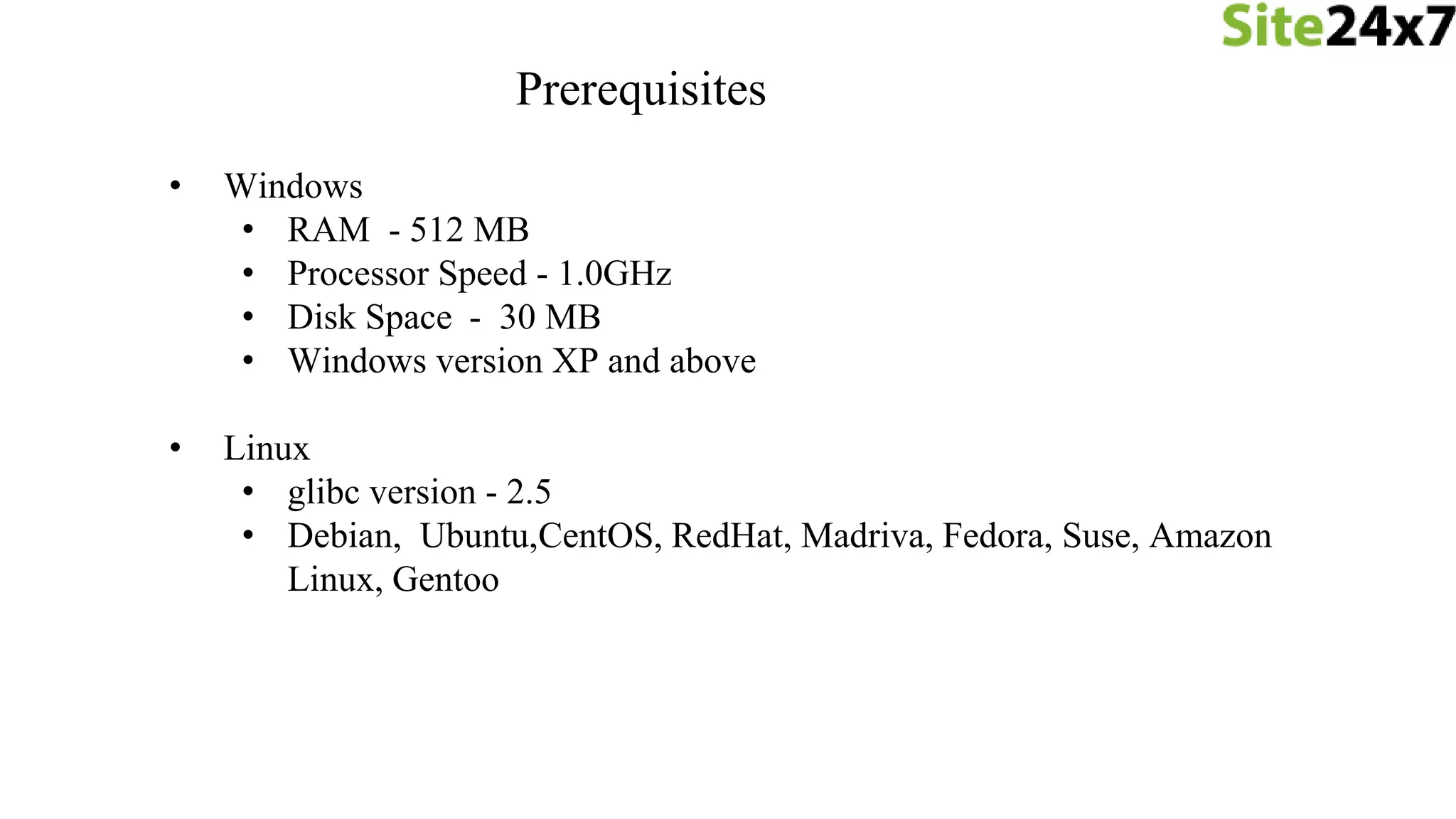 Prerequisites
• Windows
• RAM - 512 MB
• Processor Speed - 1.0GHz
• Disk Space - 30 MB
• Windows version XP and above
• Linux
• glibc version - 2.5
• Debian, Ubuntu,CentOS, RedHat, Madriva, Fedora, Suse, Amazon
Linux, Gentoo
 