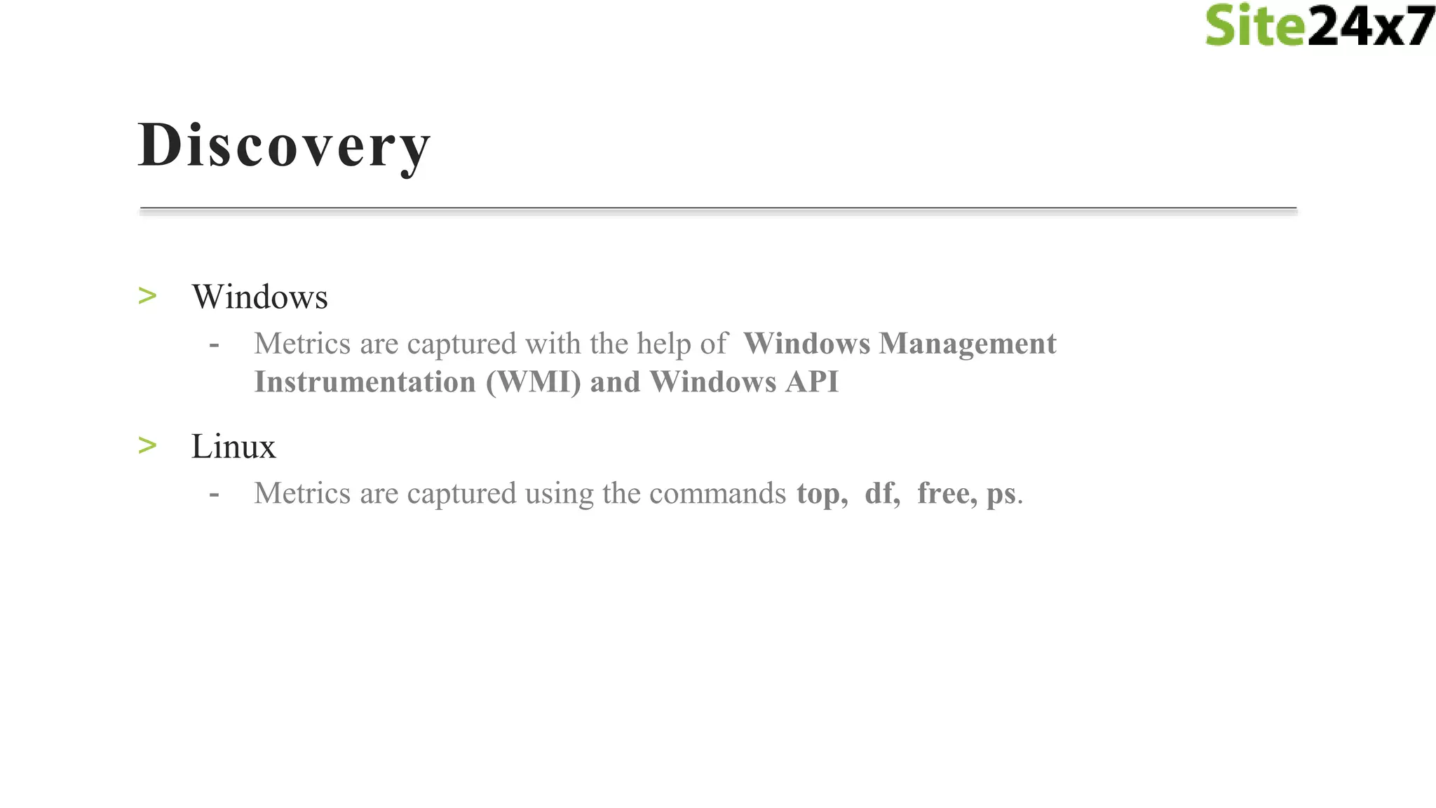 > Windows
- Metrics are captured with the help of Windows Management
Instrumentation (WMI) and Windows API
> Linux
- Metrics are captured using the commands top, df, free, ps.
Discovery
 