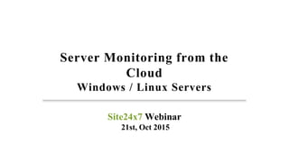Server Monitoring from the
Cloud
Windows / Linux Servers
Site24x7 Webinar
21st, Oct 2015
 
