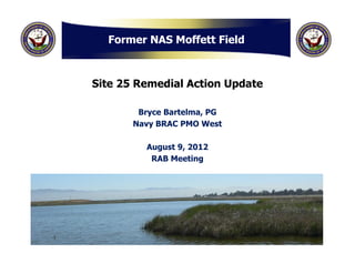 Former NAS Moffett Field



Site 25 Remedial Action Update

        Bryce Bartelma, PG
       Navy BRAC PMO West

         August 9, 2012
          RAB Meeting
 