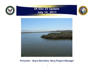 IR Site 25 Update
              July 14, 2011
                  y   ,




Presenter: Bryce Bartelma, Navy Project Manager

                       1
 