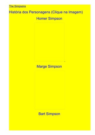 The Simpsons

História dos Personagens (Clique na Imagem)
Homer Simpson

Marge Simpson

Bart Simpson

 