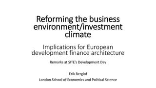 Remarks at SITE’s Development Day
Erik Berglof
London School of Economics and Political Science
Reforming the business
environment/investment
climate
Implications for European
development finance architecture
 