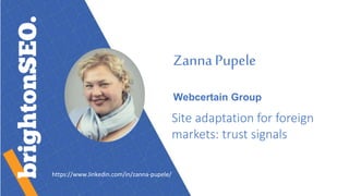 Zanna Pupele
Webcertain Group
Site adaptation for foreign
markets: trust signals
https://www.linkedin.com/in/zanna-pupele/
 