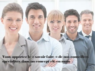 Vous apportez le « savoirfaire »de nos conseillers
spécialisés dans un concept clé en main