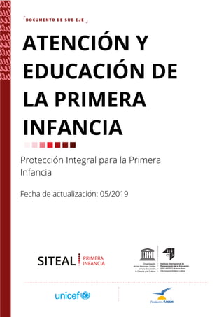 ATENCIÓN Y EDUCACIÓN DE LA PRIMERA INFANCIA | DOCUMENTO DE SUB EJE
Protección Integral para la Primera
Infancia
Fecha de actualización: 05/2019
ATENCIÓN Y
EDUCACIÓN DE
LA PRIMERA
INFANCIA
 