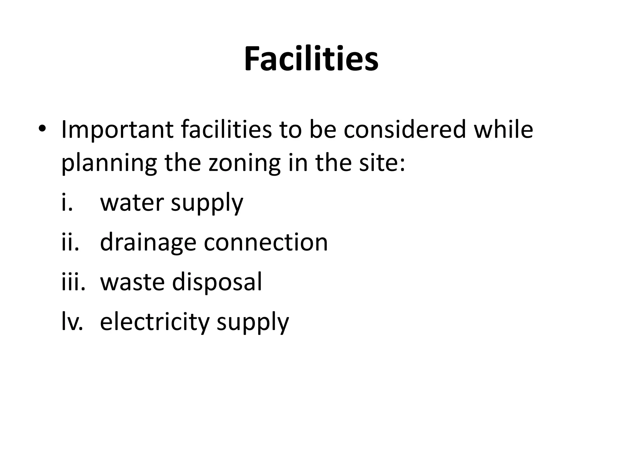 Facilities
• Important facilities to be considered while
  planning the zoning in the site:
  i. water supply
  ii. drainage connection
  iii. waste disposal
  lv. electricity supply
 