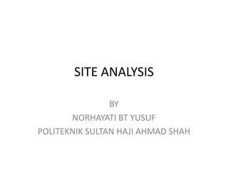 SITE ANALYSIS

                BY
       NORHAYATI BT YUSUF
POLITEKNIK SULTAN HAJI AHMAD SHAH
 