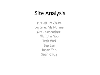 Site Analysis
Group : MVRDV
Lecture: Ms Norma
Group member:
Nicholas Yap
Teck Wei
Sze Lun
Jason Yap
Sean Chua

 