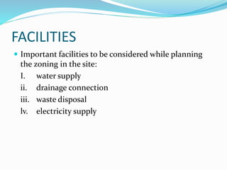 FACILITIES
 Important facilities to be considered while planning
the zoning in the site:
I. water supply
ii. drainage connection
iii. waste disposal
lv. electricity supply
 