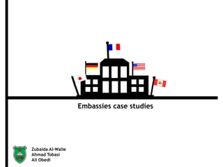 Embassies case studies
Zubaida Al-Walie
Ahmad Tobasi
Ali Obedi
 