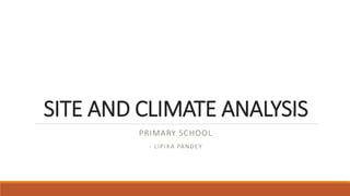 SITE AND CLIMATE ANALYSIS
PRIMARY SCHOOL
- LIPIKA PANDEY
 