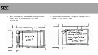 c. Area in square feet available for our project in the
space after all unusable space has been
subtracted.
d. Any potential dimensional changes in the space due to
projects other than our own.
SIZE
 