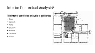 Interior Contextual Analysis?
The interior contextual analysis is concerned
• Space
• Materials
• Walls
• Structure
• Windows
• Circulation
• utilities
 