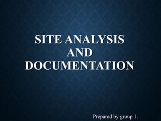 SITE ANALYSIS
AND
DOCUMENTATION
Prepared by group 1.
 
