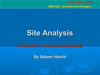 SITE ANALYSIS
ARE 202 Architectural Design-I
Site AnalysisSite Analysis
Introduction to Architectural DesignIntroduction to Architectural Design
By Sabeer HamidBy Sabeer Hamid
 