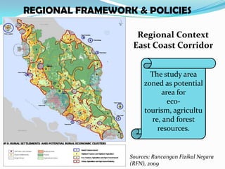 POLICIESEast Coast CorridorREGIONAL FRAMEWORK & POLICIES Regional ContextEast Coast CorridorThe study area zoned as potential area for eco-tourism, agriculture, and forest resources.Sources: RancanganFizikal Negara (RFN), 2009