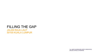 FILLING THE GAP
JALAN RAJA LAUT
50100 KUALA LUMPUR
*ALL MAPS SHOWN ARE NORTH-ORIENTATED
UNLESS STATED OTHERWISE
 