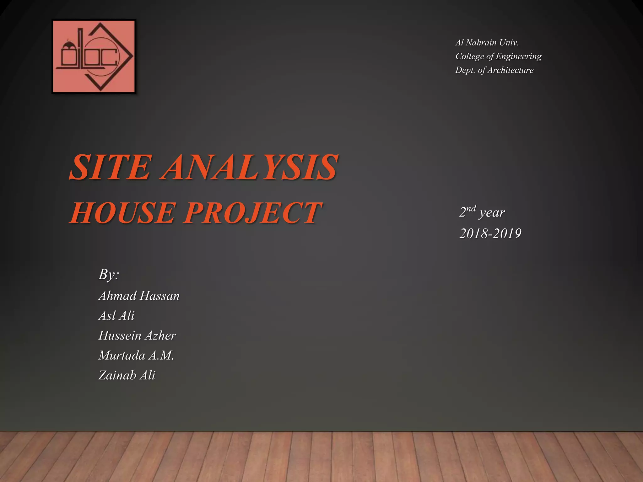 SITE ANALYSIS
HOUSE PROJECT
By:
Ahmad Hassan
Asl Ali
Hussein Azher
Murtada A.M.
Zainab Ali
Al Nahrain Univ.
College of Engineering
Dept. of Architecture
2nd year
2018-2019