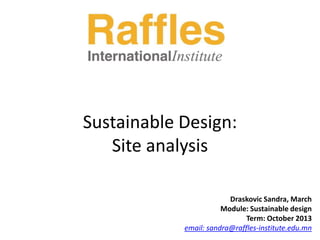 Sustainable Design:
Site analysis
Draskovic Sandra, March
Module: Sustainable design
Term: October 2013
email: sandra@raffles-institute.edu.mn

 