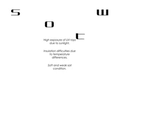 S W
O
THigh exposure of UV rays
due to sunlight.
Insulation difficulties due
to temperature
differences.
Soft and weak soil
condition.
 