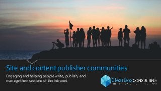 Site and content publisher communities
Engaging and helping people write, publish, and
manage their sections of the intranet
 