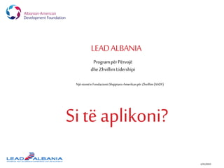 LEADALBANIA
1/21/2015
ProgrampërPërvojë
dheZhvillim Lidershipi
Njënismëe FondacionitShqiptaro-Amerikanpër Zhvillim(AADF)
Sitëaplikoni?
 