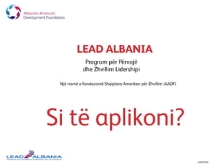 LEAD ALBANIA
1/26/2016
Program për Përvojë
dhe Zhvillim Lidershipi
Një nismë e Fondacionit Shqiptaro-Amerikan për Zhvillim (AADF)
Si të aplikoni?
 